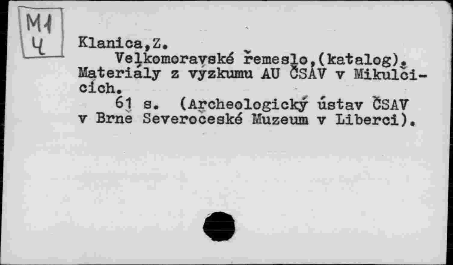 ﻿Klanica,Z.
Ve|komoravské remeglo,(katalog). Materialy z vyzkumu AU CSAV v Mikulci eich.
61 g. (Archeologicky ustav ÖSAV v Brnè Severoceaké Muzeum v Liberci).